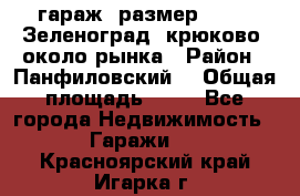 гараж, размер  6*4 , Зеленоград, крюково, около рынка › Район ­ Панфиловский  › Общая площадь ­ 24 - Все города Недвижимость » Гаражи   . Красноярский край,Игарка г.